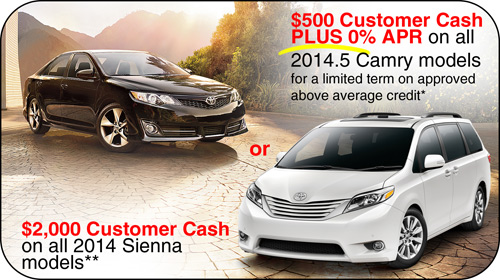 $500 customer cash PLUS 0% APR on all 2014.5 Camry models for a limited term on approved above average credit* - OR -
$200 customer cash on all 2014 Sienna models**